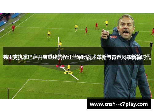 弗里克执掌巴萨开启重建航程红蓝军团战术革新与青春风暴新篇时代