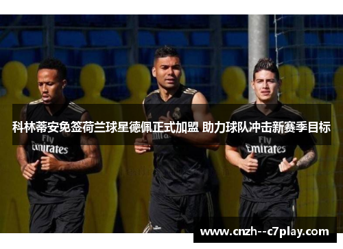 科林蒂安免签荷兰球星德佩正式加盟 助力球队冲击新赛季目标