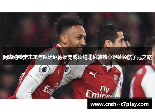 阿森纳锁定未来与队长厄德高完成续约北伦敦核心继续领航争冠之路 阿森纳锁定未来与队长厄德高完成续约北伦敦核心继续领航争冠之路