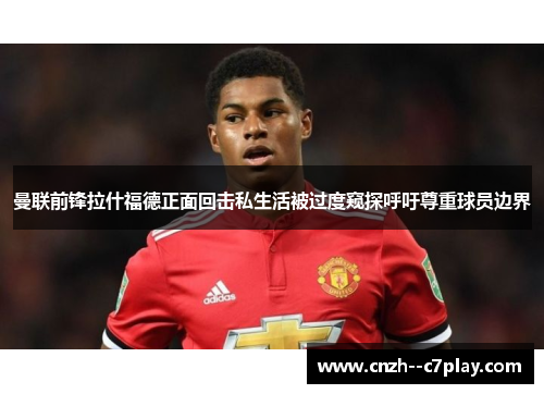 曼联前锋拉什福德正面回击私生活被过度窥探呼吁尊重球员边界