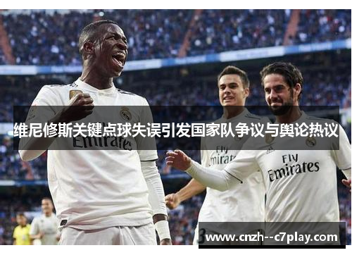 维尼修斯关键点球失误引发国家队争议与舆论热议 维尼修斯关键点球失误引发国家队争议与舆论热议