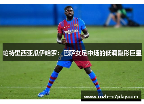 帕特里西亚瓜伊哈罗：巴萨女足中场的低调隐形巨星