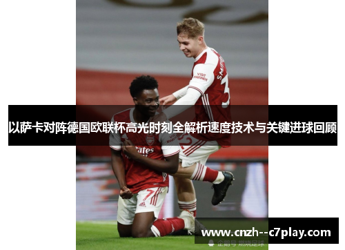 以萨卡对阵德国欧联杯高光时刻全解析速度技术与关键进球回顾 以萨卡对阵德国欧联杯高光时刻全解析速度技术与关键进球回顾