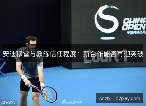 安迪穆雷与教练信任程度：新合作能否再迎突破