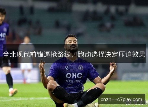 全北现代前锋逼抢路线，跑动选择决定压迫效果