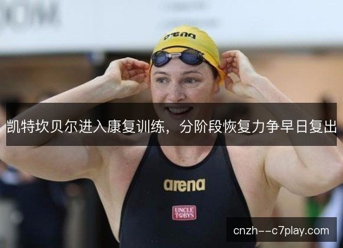 凯特坎贝尔进入康复训练,分阶段恢复力争早日复出 凯特坎贝尔进入康复训练,分阶段恢复力争早日复出