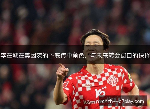 李在城在美因茨的下底传中角色,与未来转会窗口的抉择 李在城在美因茨的下底传中角色,与未来转会窗口的抉择